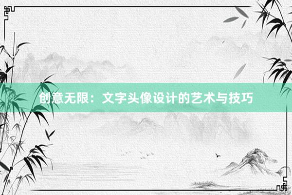 创意无限：文字头像设计的艺术与技巧